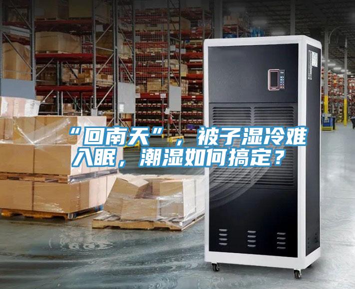 “回南天”,被子濕冷難入眠,潮濕如何搞定?