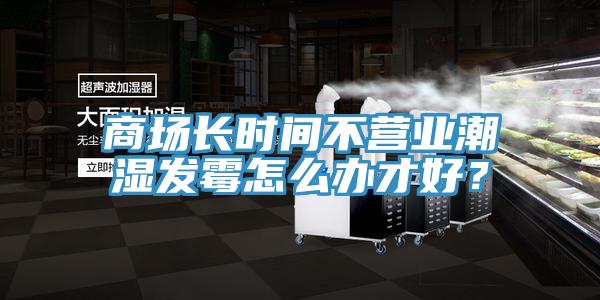 商場(chǎng)長(zhǎng)時(shí)間不營(yíng)業(yè)潮濕發(fā)霉怎么辦才好?