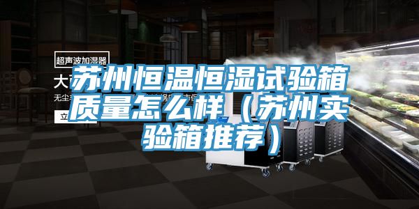 蘇州恒溫恒濕試驗箱質(zhì)量怎么樣(蘇州實驗箱推薦)