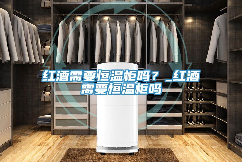 紅酒需要恒溫柜嗎？_紅酒需要恒溫柜嗎